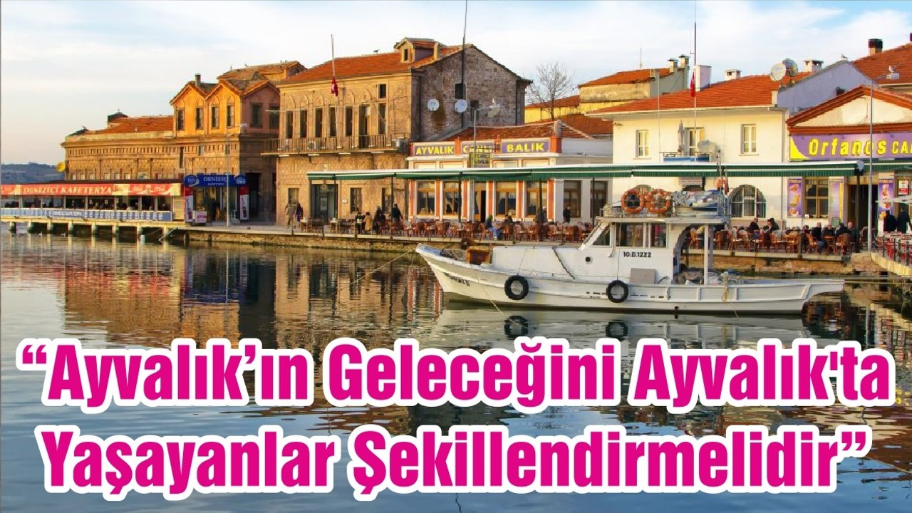 “Ayvalık’ın Geleceğini Ayvalık'ta Yaşayanlar Şekillendirmelidir”