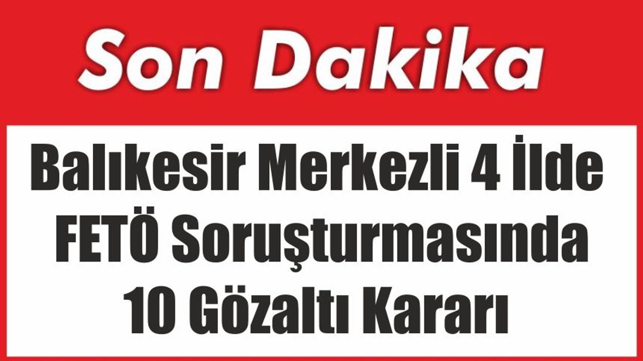 Balıkesir Merkezli 4 İlde FETÖ Soruşturmasında 10 Gözaltı Kararı