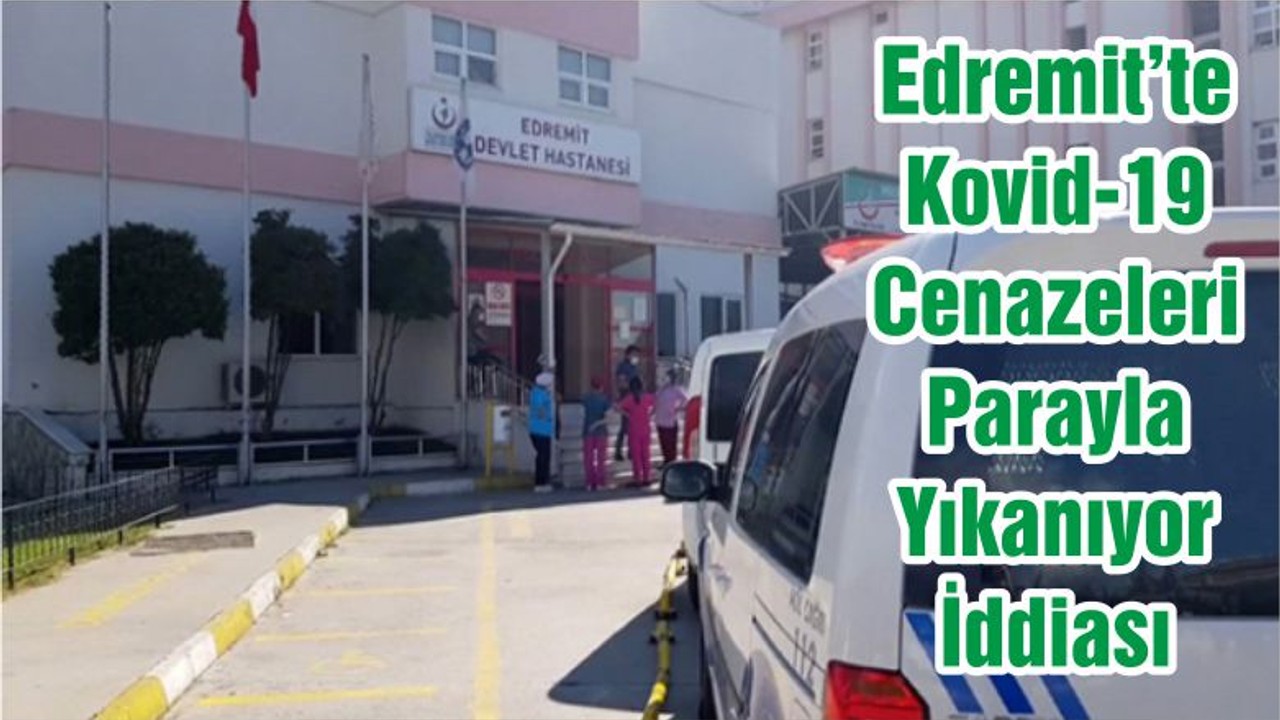 Edremit’te Kovid-19 Cenazeleri Parayla Yıkanıyor İddiası