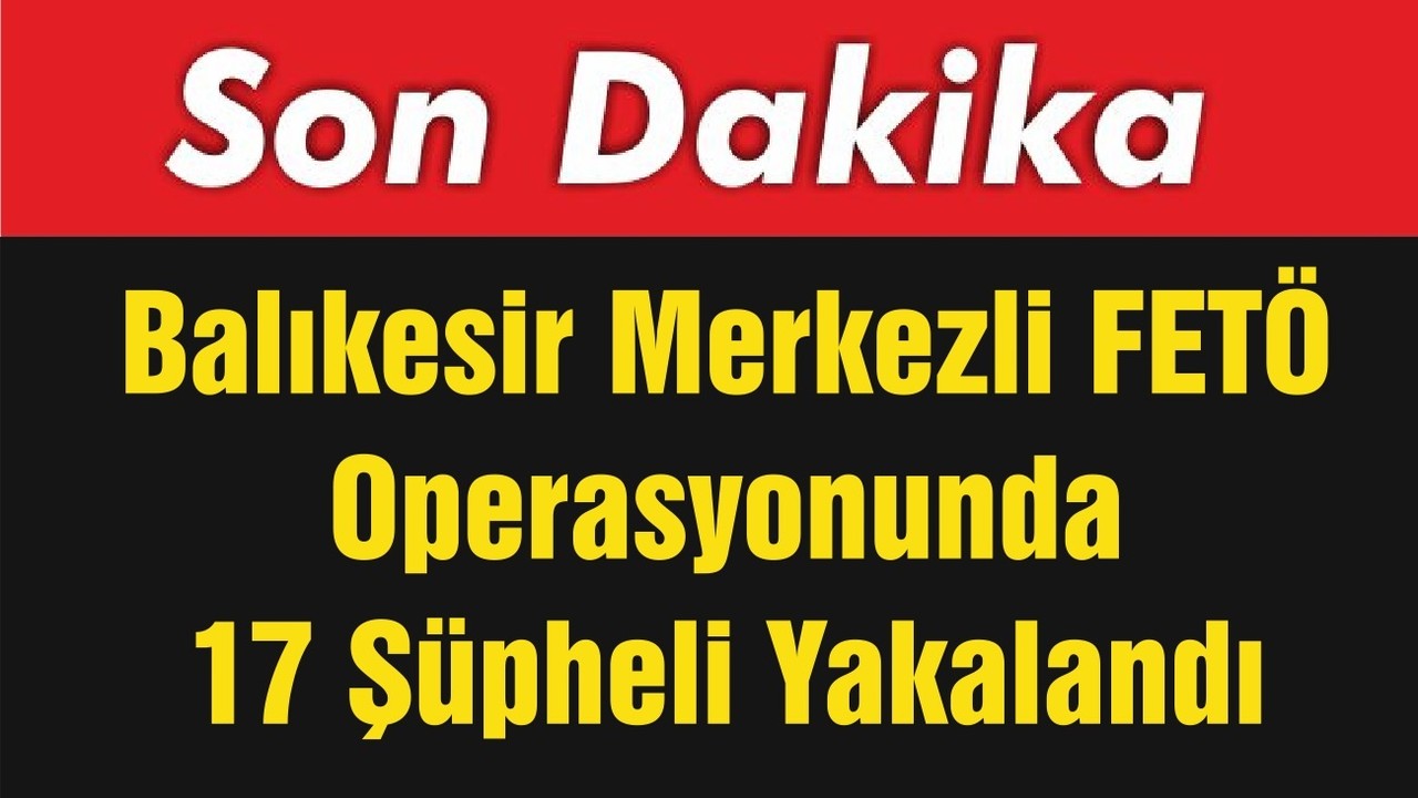 Balıkesir Merkezli FETÖ Operasyonunda 17 Şüpheli Yakalandı
