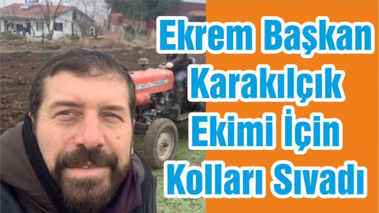 Ekrem Başkan Karakılçık Ekimi İçin Kolları Sıvadı