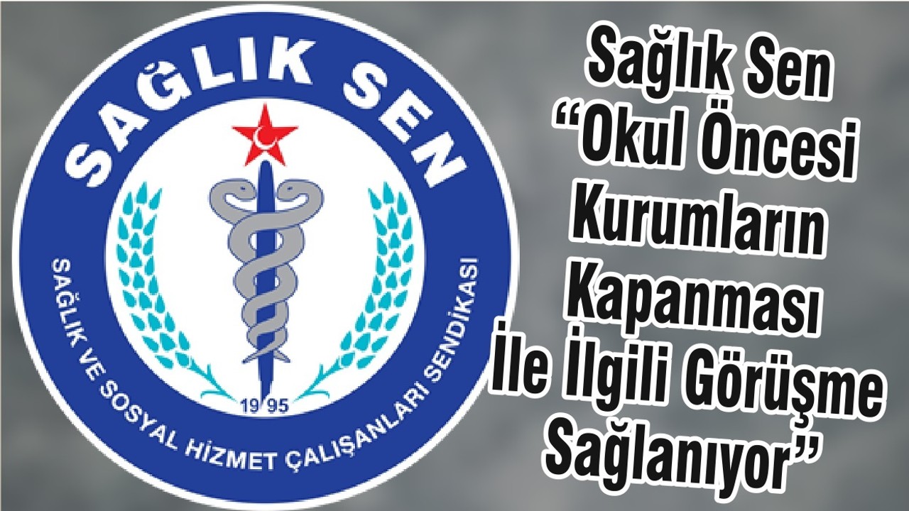 Sağlık Sen “Okul Öncesi Kurumların Kapanması İle İlgili Görüşme Sağlanıyor”