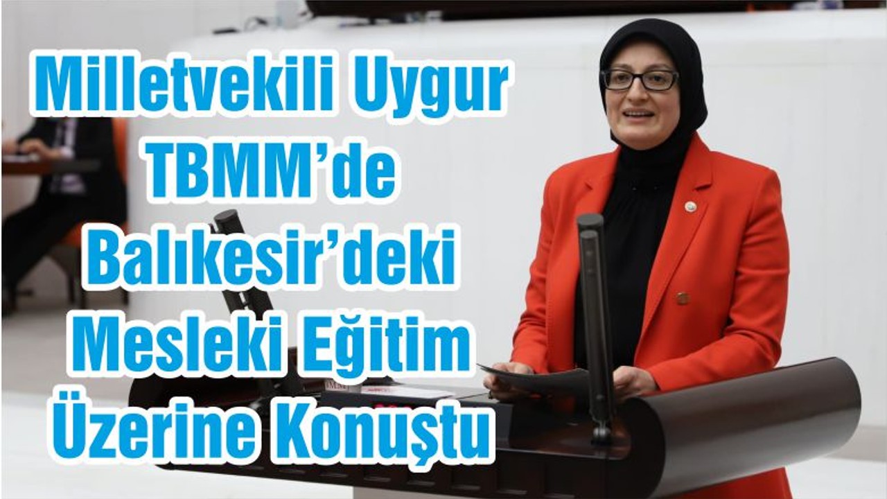 Milletvekili Uygur TBMM’de Balıkesir’deki Mesleki Eğitim Üzerine Konuştu