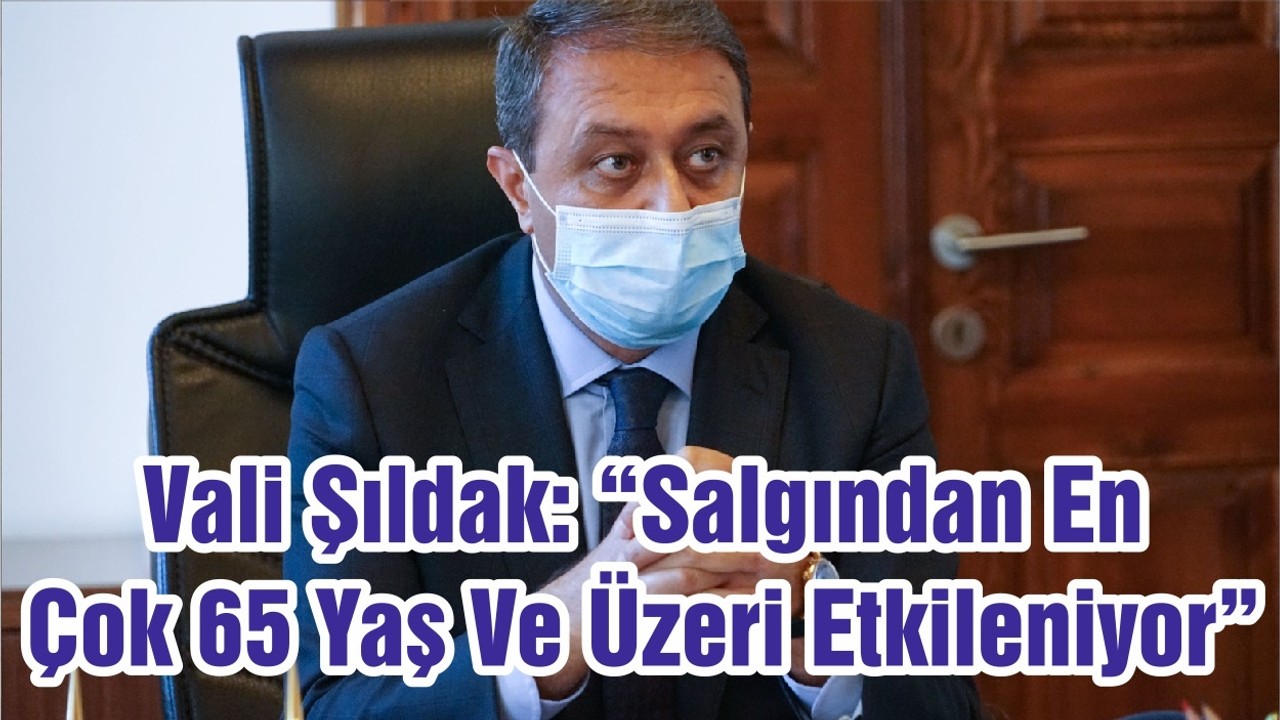 Vali Şıldak: “Salgından En Çok 65 Yaş Ve Üzeri Etkileniyor”