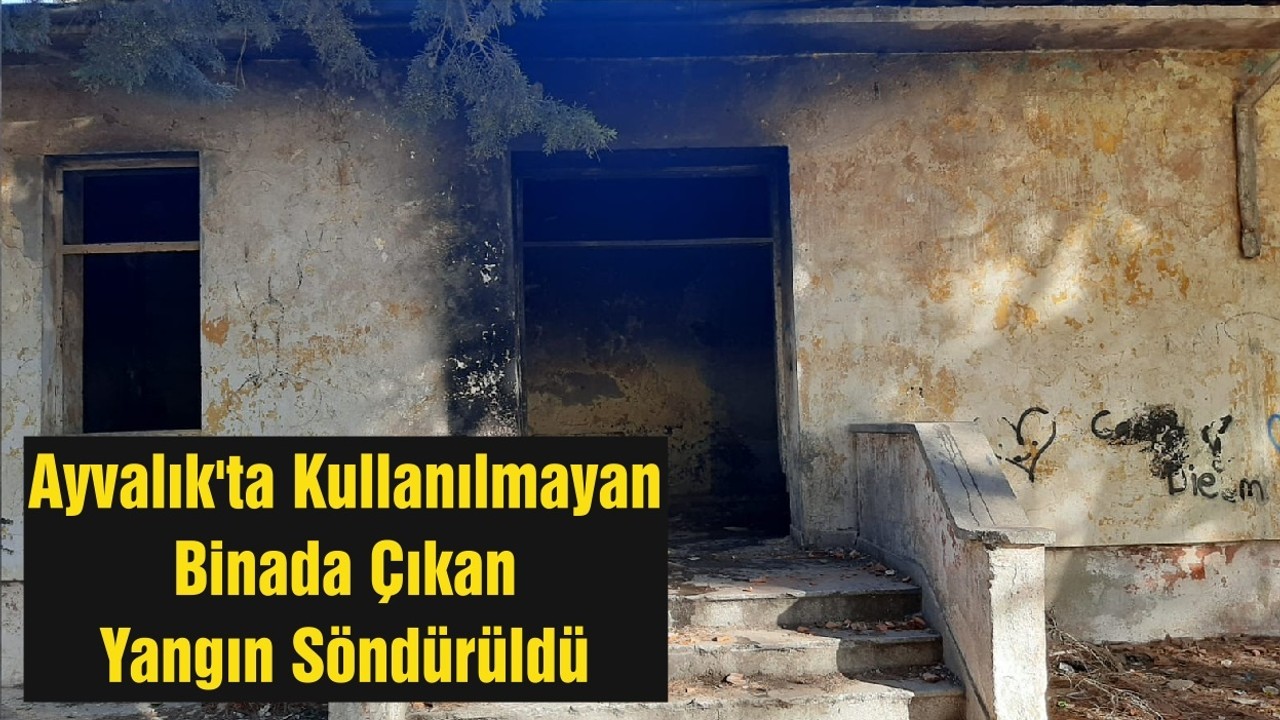 Ayvalık'ta Kullanılmayan Binada Çıkan Yangın Söndürüldü