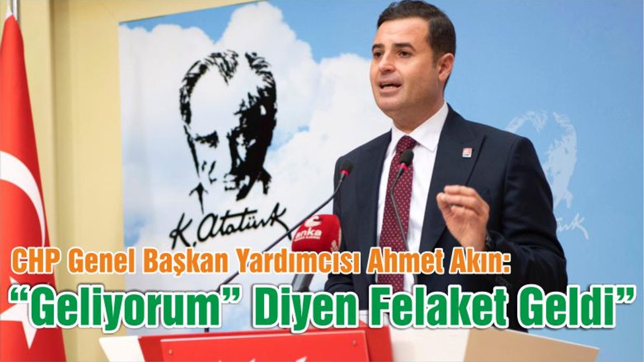 CHP Genel Başkan Yardımcısı Ahmet Akın: “Geliyorum” Diyen Felaket Geldi