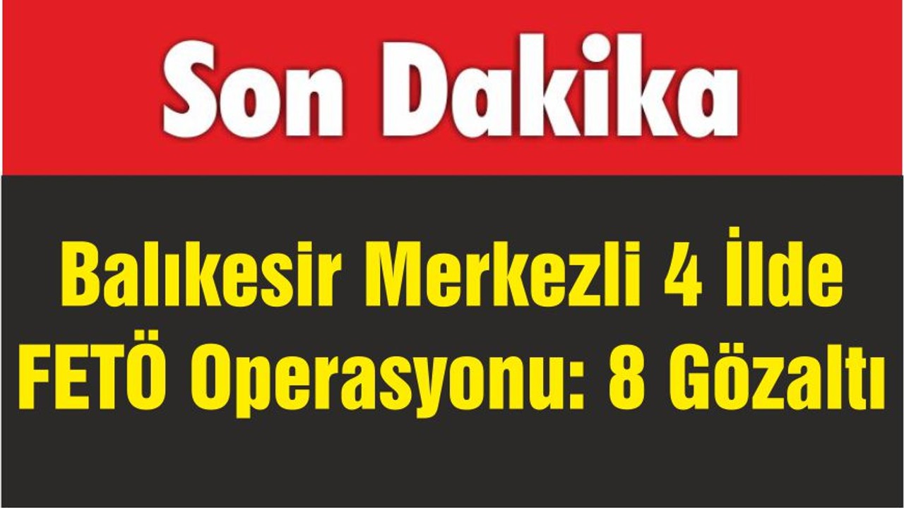 Balıkesir Merkezli 4 İlde FETÖ Operasyonu: 8 Gözaltı