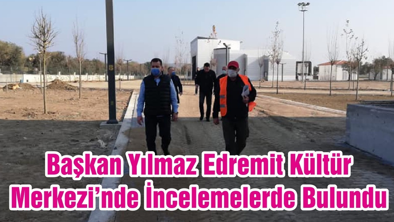 Başkan Yılmaz Edremit Kültür Merkezi’nde İncelemelerde Bulundu