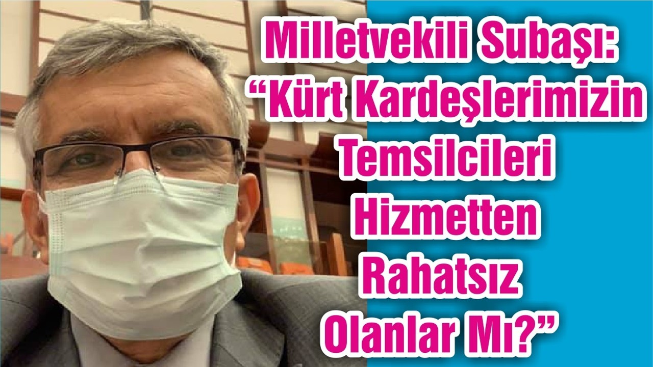 Milletvekili Subaşı: “Kürt Kardeşlerimizin Temsilcileri Hizmetten Rahatsız Olanlar Mı?”
