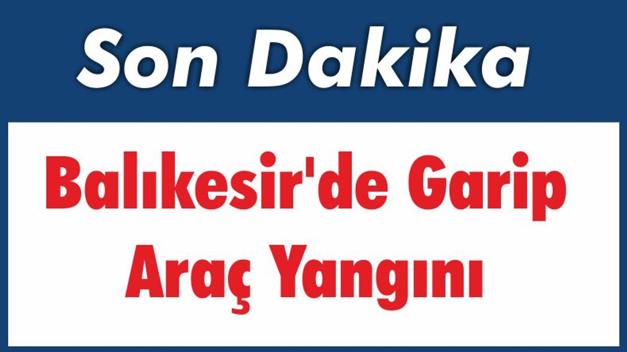 Balıkesir’de Garip Araç Yangını