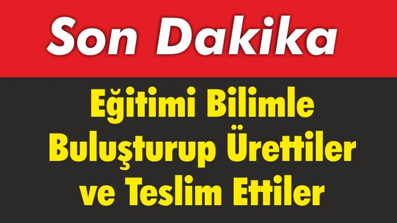 Eğitimi Bilimle Buluşturup Ürettiler ve Teslim Ettiler