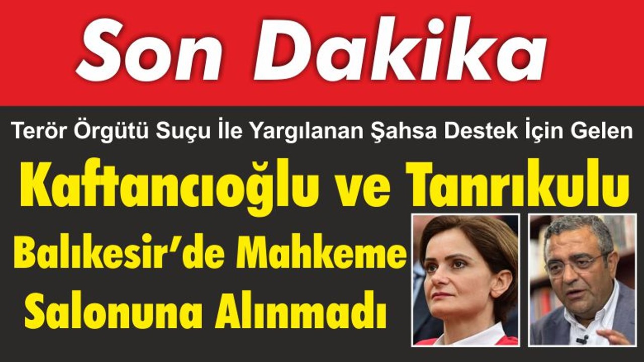 Kaftancıoğlu ve Tanrıkulu Balıkesir'de Mahkeme Salonuna Alınmadı