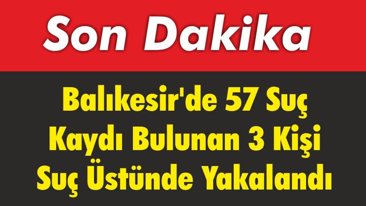 Balıkesir’de 57 Suç Kaydı Bulunan 3 Kişi Suç Üstünde Yakalandı