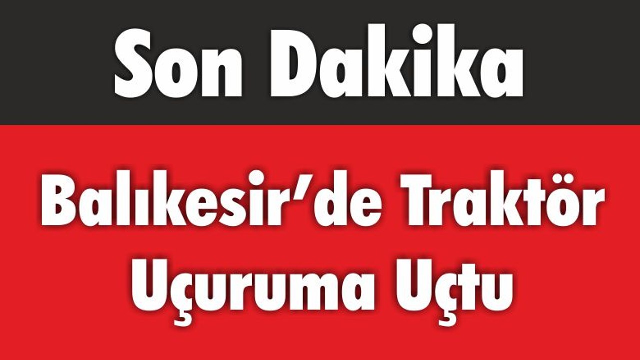 Balıkesir’de Traktör Uçuruma Uçtu