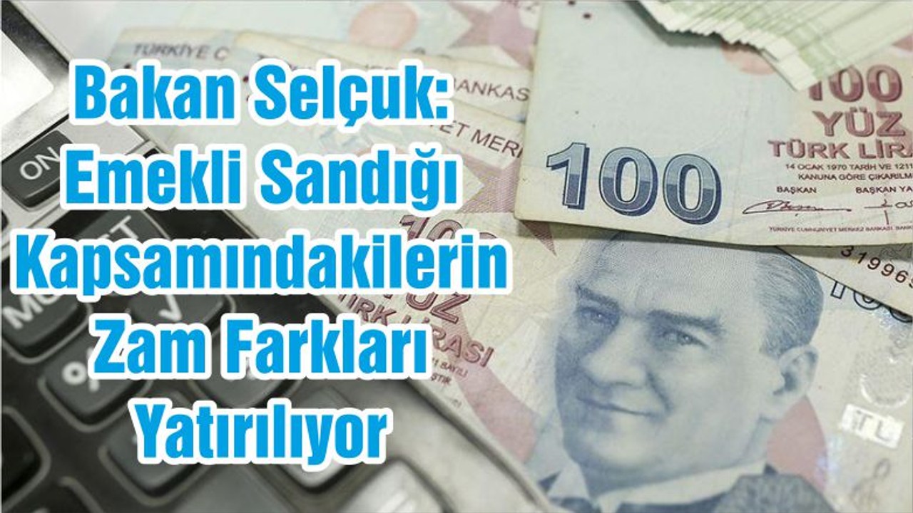 Bakan Selçuk: Emekli Sandığı Kapsamındakilerin Zam Farkları Yatırılıyor