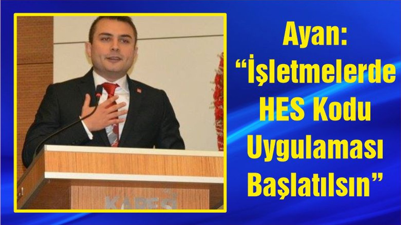 Ayan: “İşletmelerde HES Kodu Uygulaması Başlatılsın”
