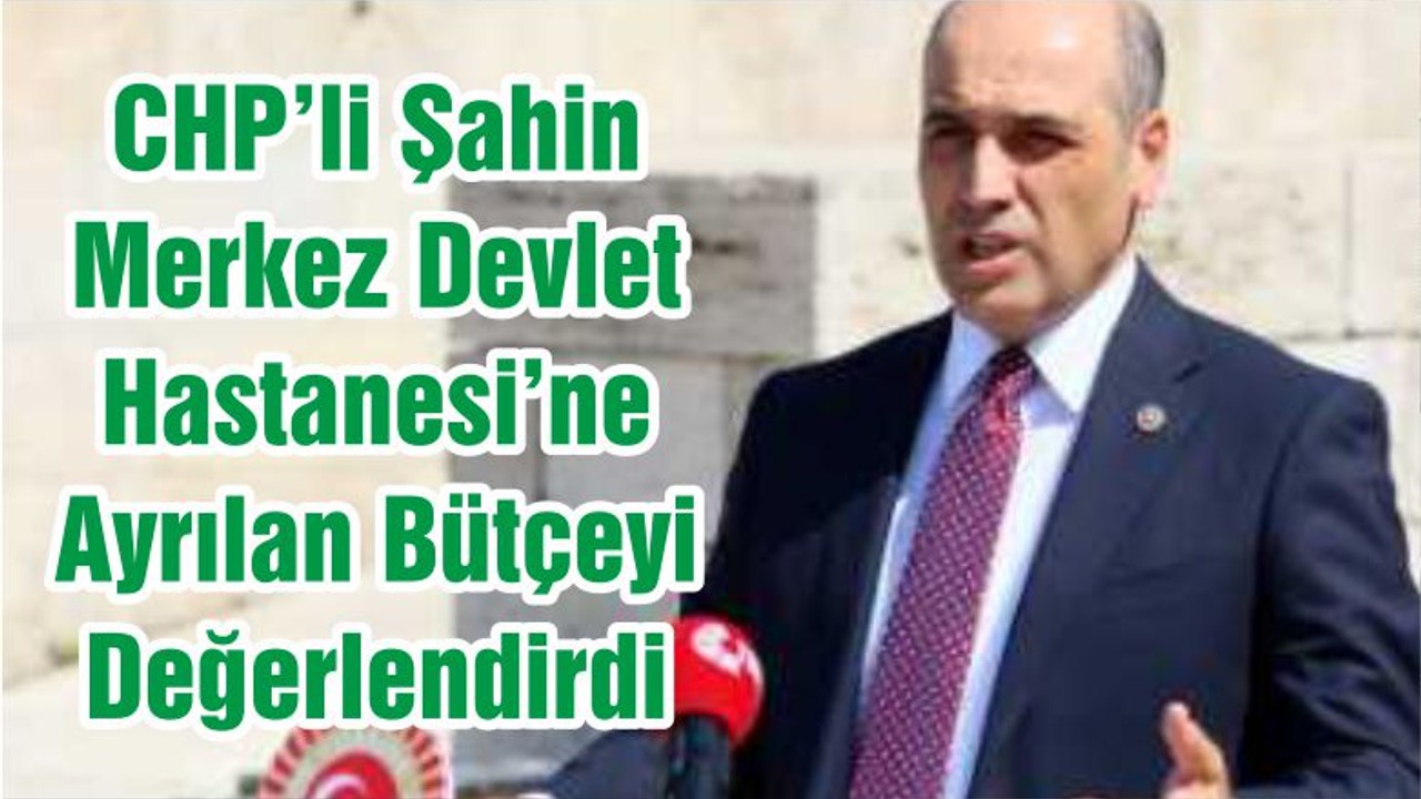 CHP’li Şahin Merkez Devlet Hastanesi’ne Ayrılan Bütçeyi Değerlendirdi