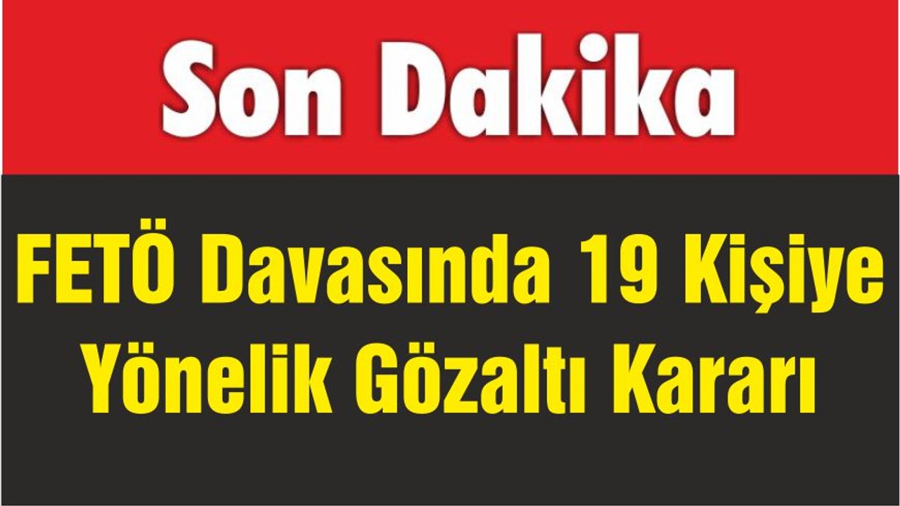 FETÖ Davasında 19 Kişiye Yönelik Gözaltı Kararı