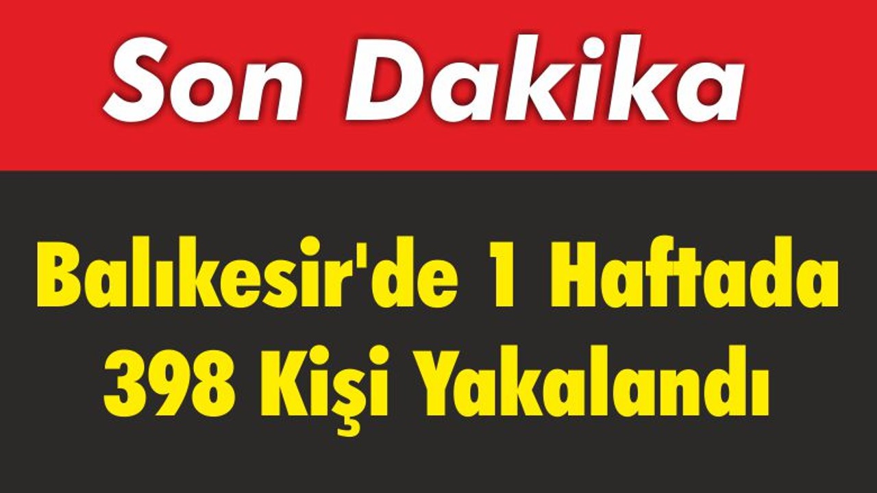 Balıkesir’de 1 Haftada 398 Kişi Yakalandı
