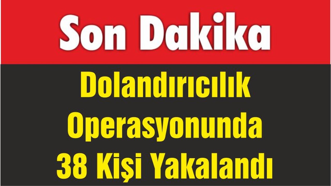 Dolandırıcılık Operasyonunda 38 Kişi Yakalandı