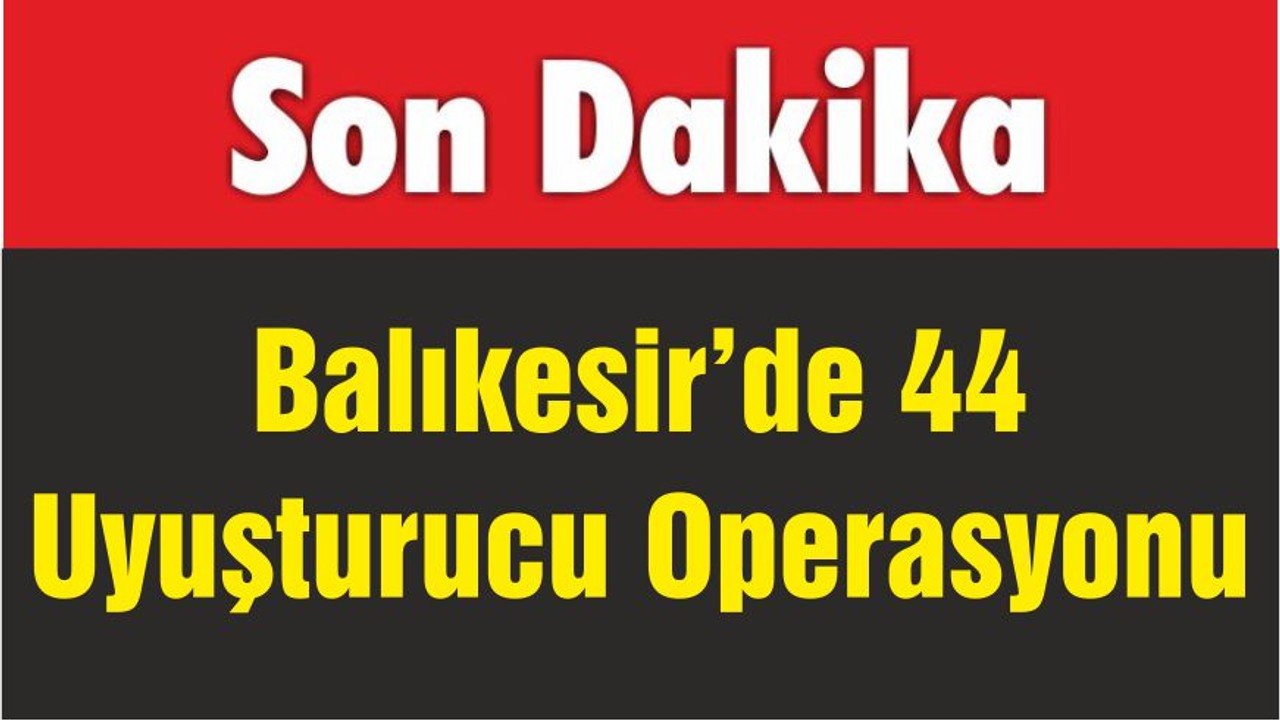 Balıkesir’de 44 Uyuşturucu Operasyonu