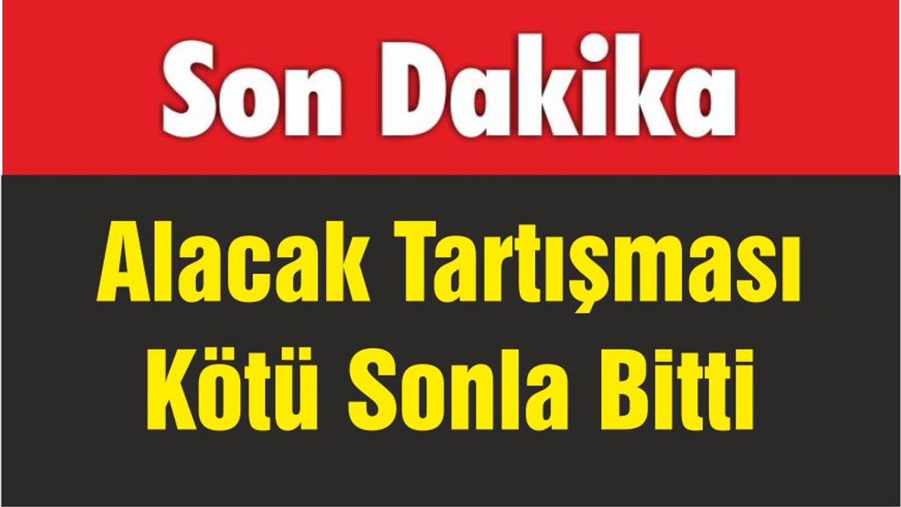 Alacak Tartışması Kötü Sonla Bitti