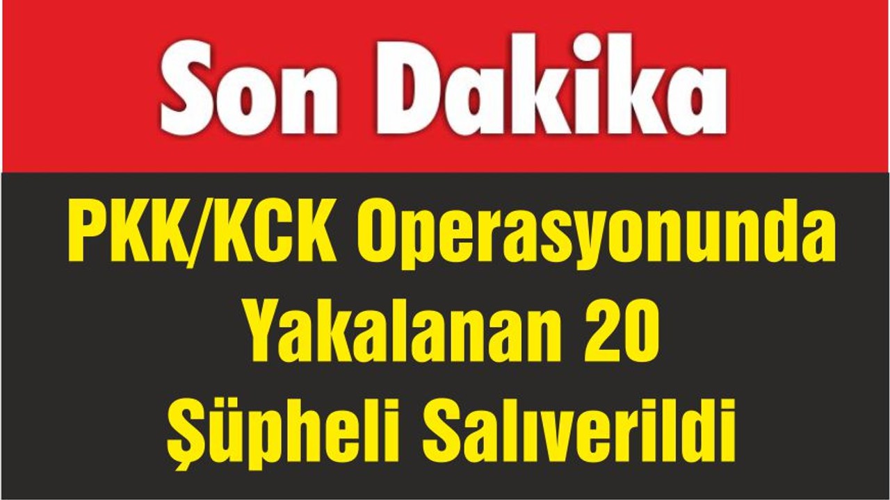 PKK/KCK Operasyonunda Yakalanan 20 Şüpheli Salıverildi