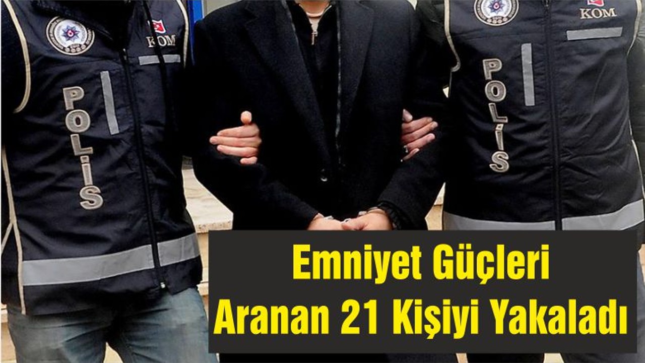 Emniyet Güçleri Aranan 21 Kişiyi Yakaladı