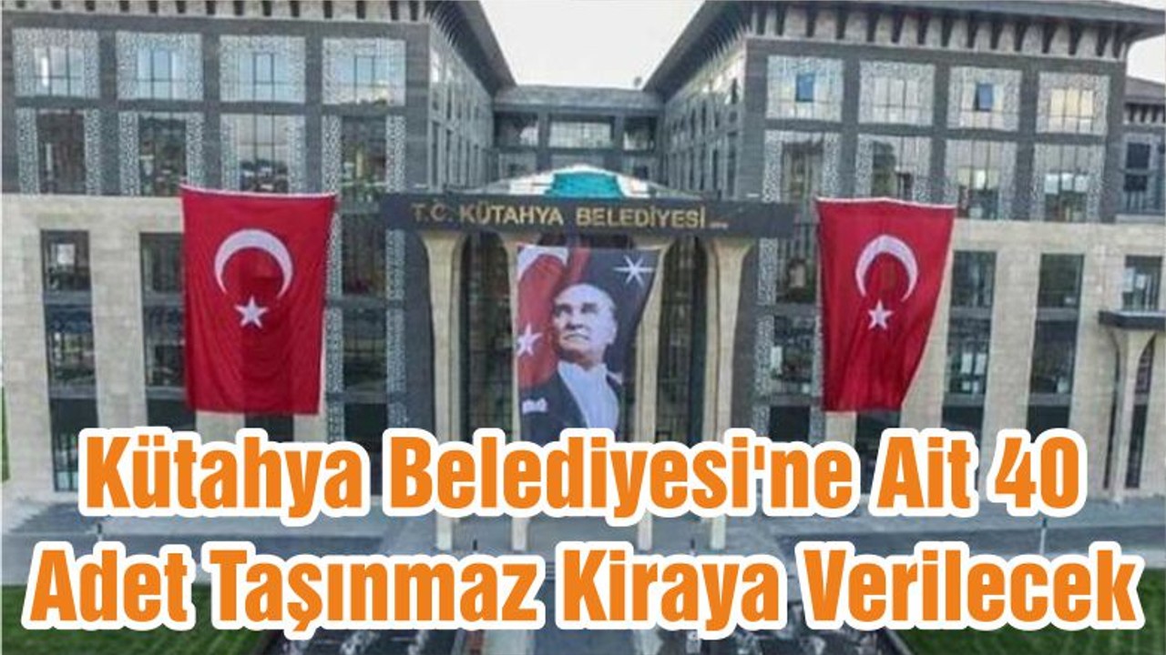 Kütahya Belediyesi'ne Ait 40 Adet Taşınmaz Kiraya Verilecek