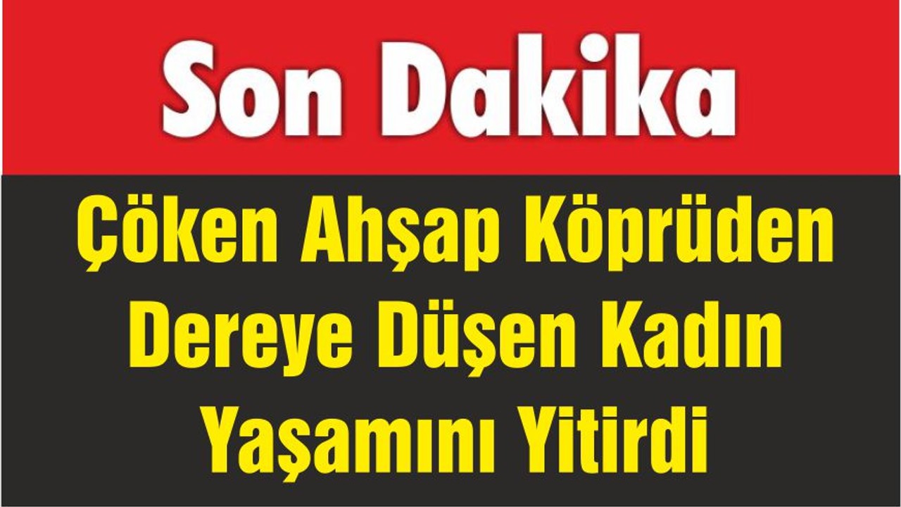 Çöken Ahşap Köprüden Dereye Düşen Kadın Yaşamını Yitirdi