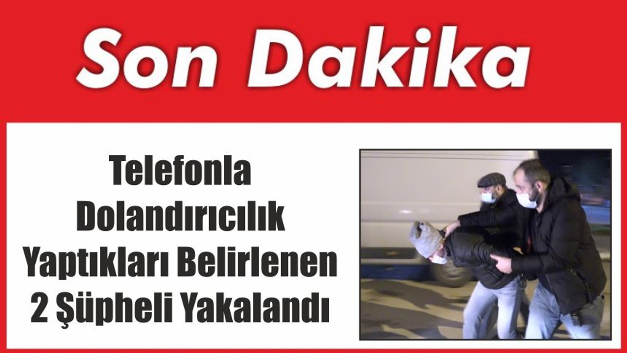 Telefonla Dolandırıcılık Yaptıkları Belirlenen 2 Şüpheli Yakalandı