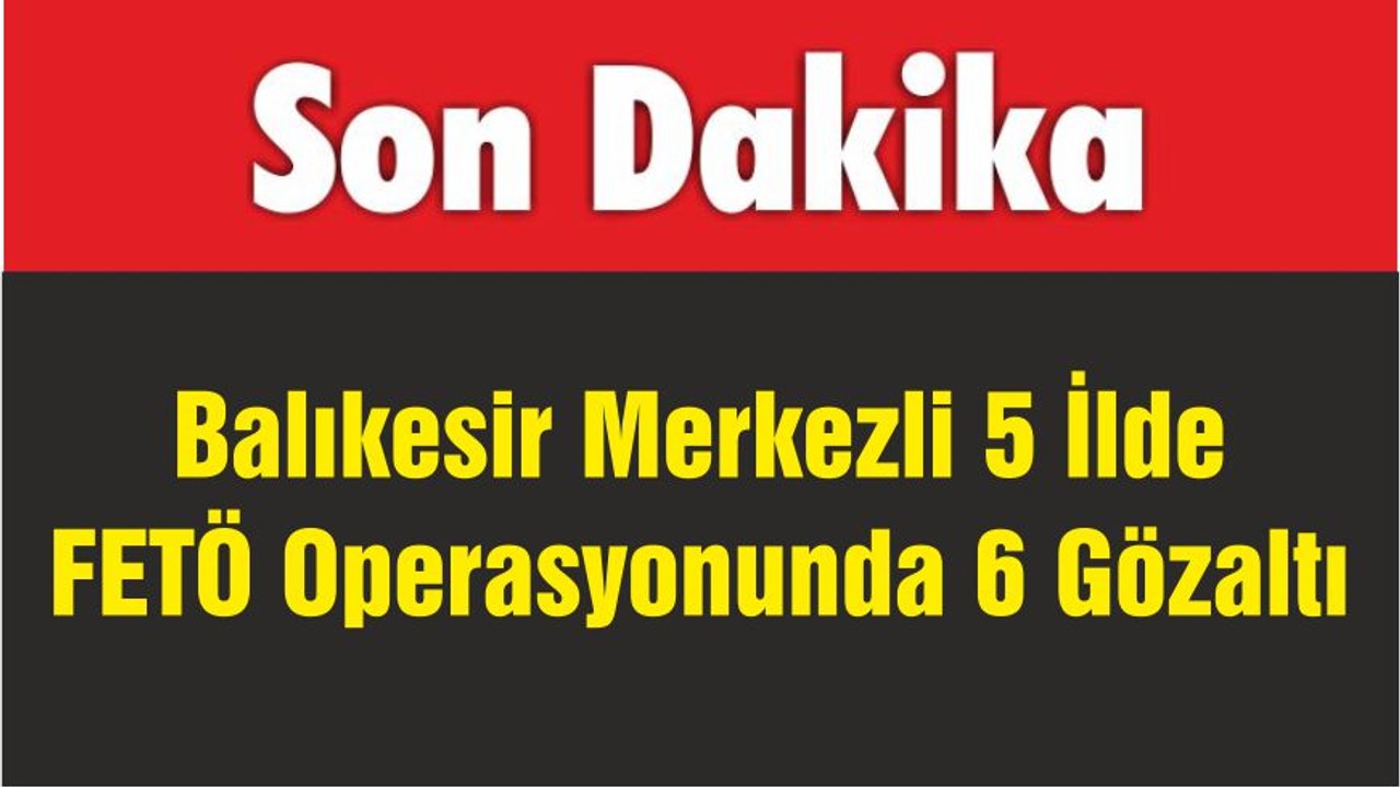 Balıkesir Merkezli 5 İlde FETÖ Operasyonunda 6 Gözaltı