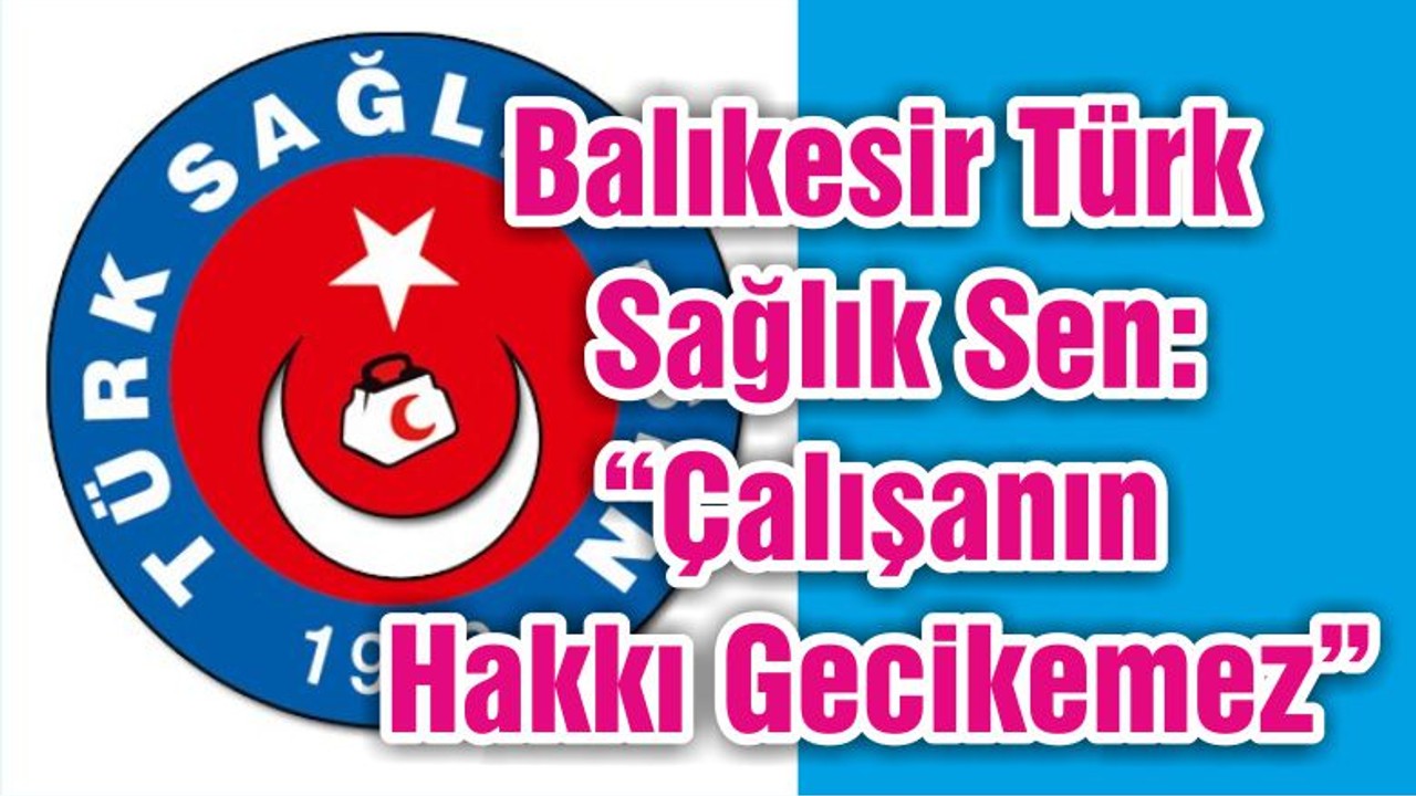 Balıkesir Türk Sağlık Sen: “Çalışanın Hakki Gecikemez”