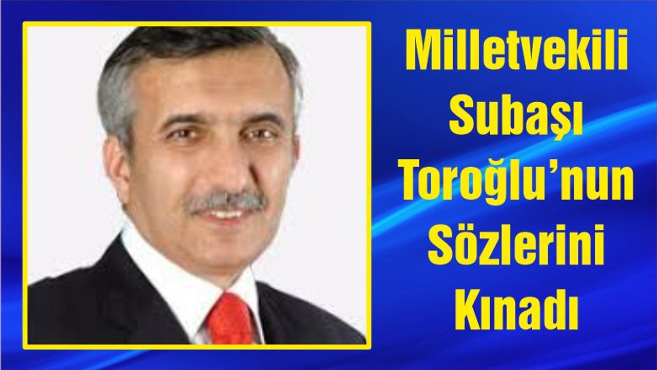Milletvekili Subaşı Toroğlu’nun Sözlerini Kınadı