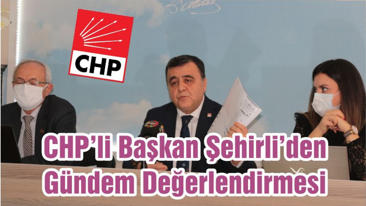 CHP’li Başkan Şehirli’den Gündem Değerlendirmesi