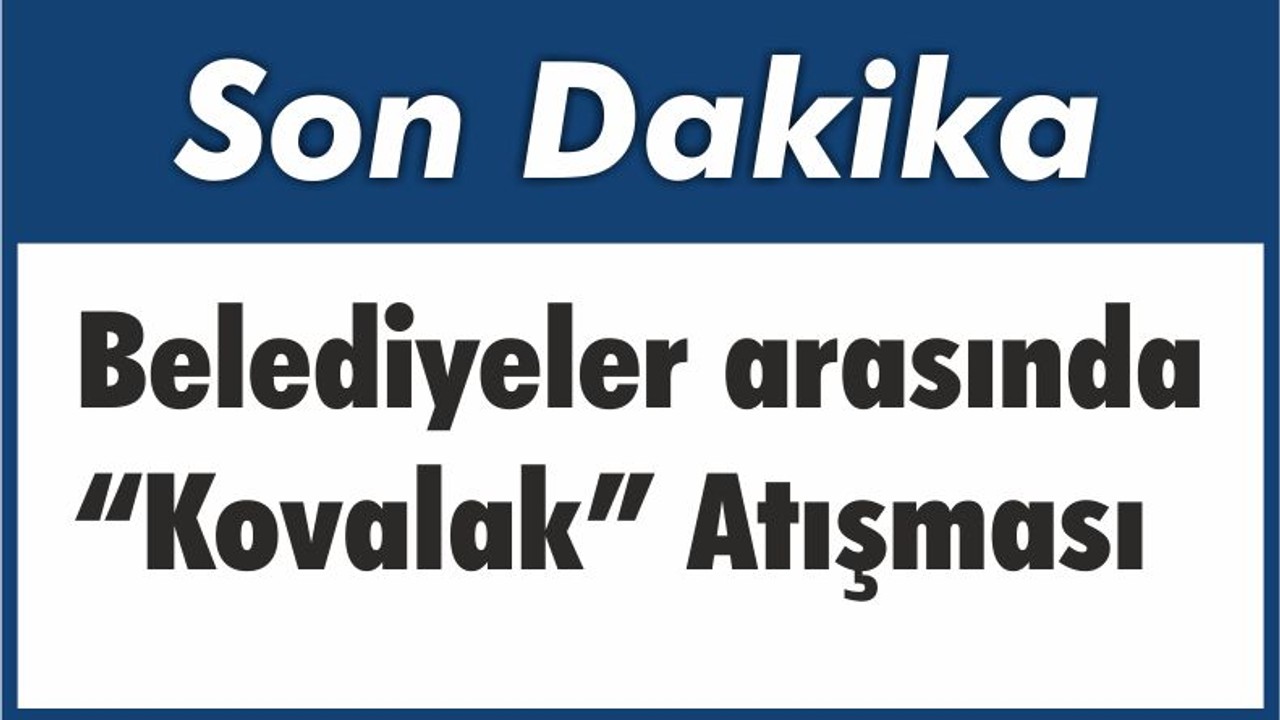 Belediyeler arasında “Kovalak” Atışması