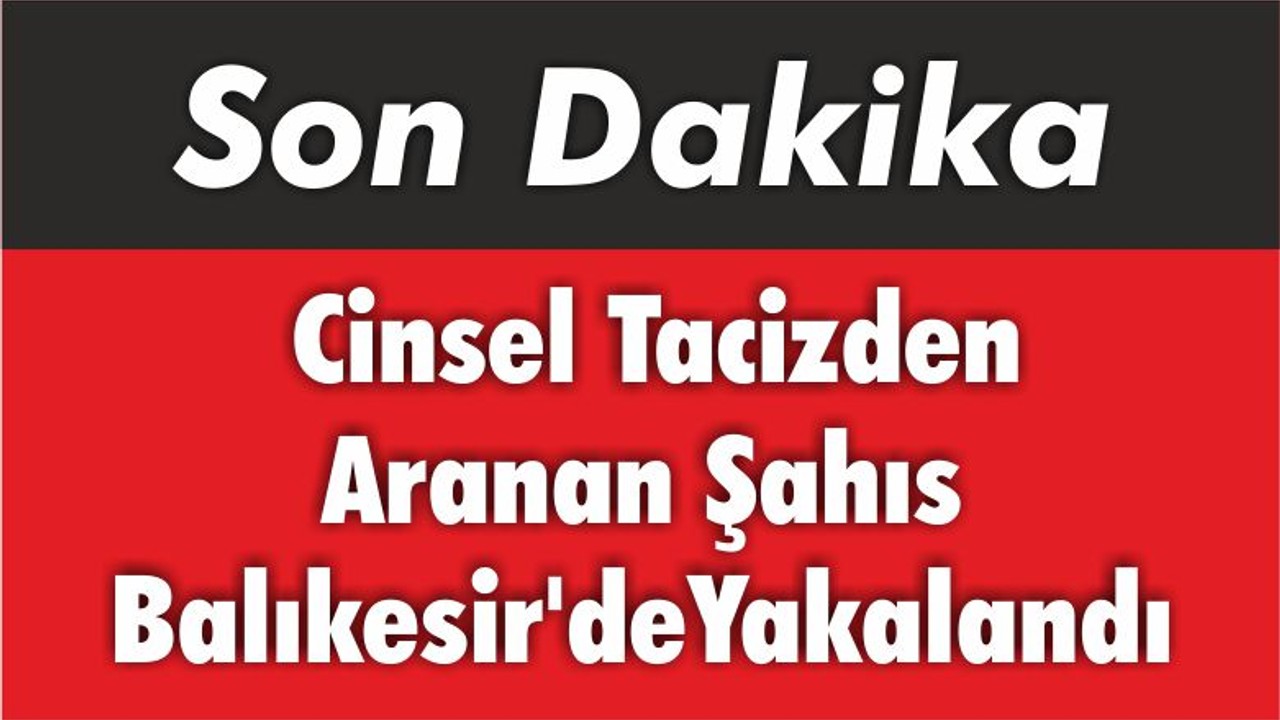 Cinsel Tacizden Aranan Şahıs Balıkesir’de Yakalandı