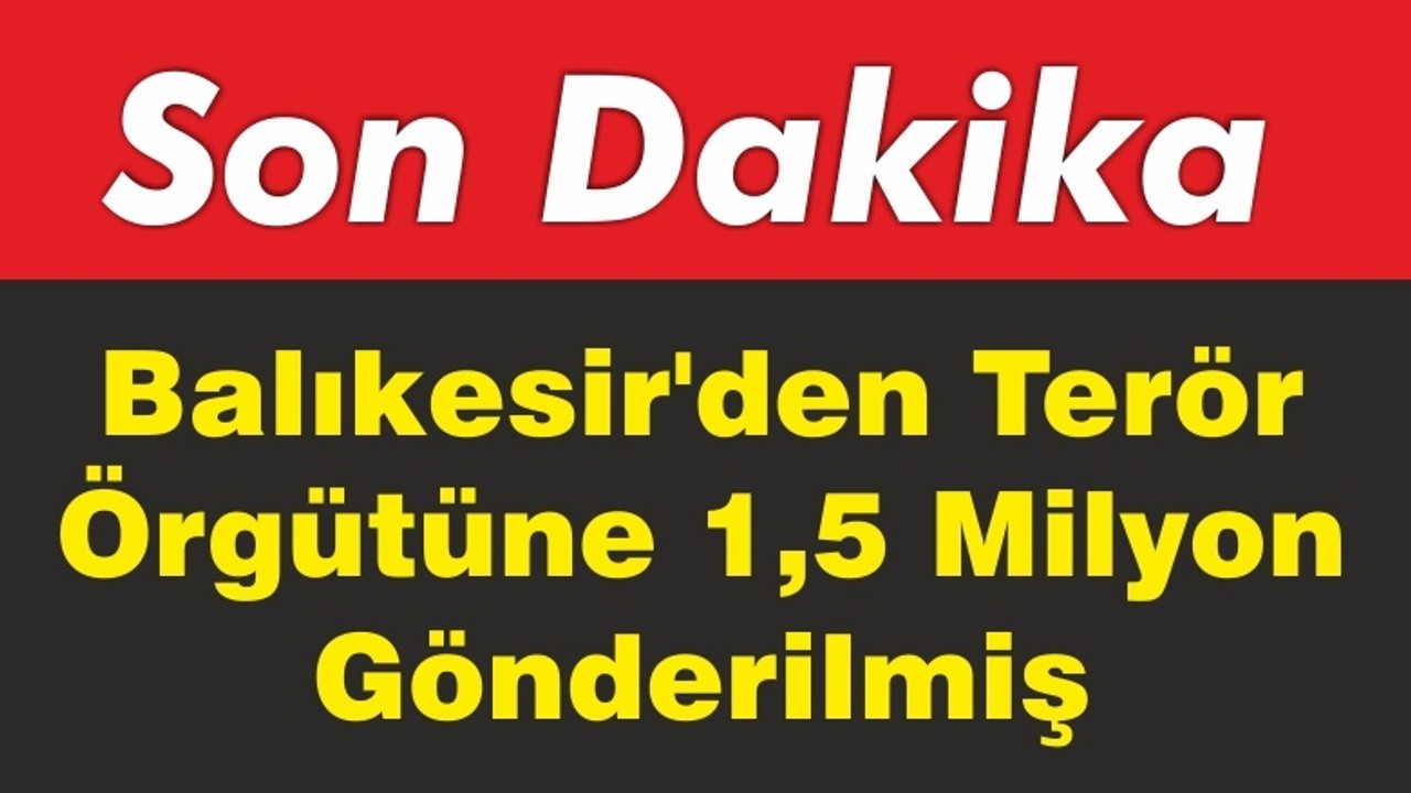 Balıkesir’den Terör Örgütüne 1,5 Milyon Gönderilmiş