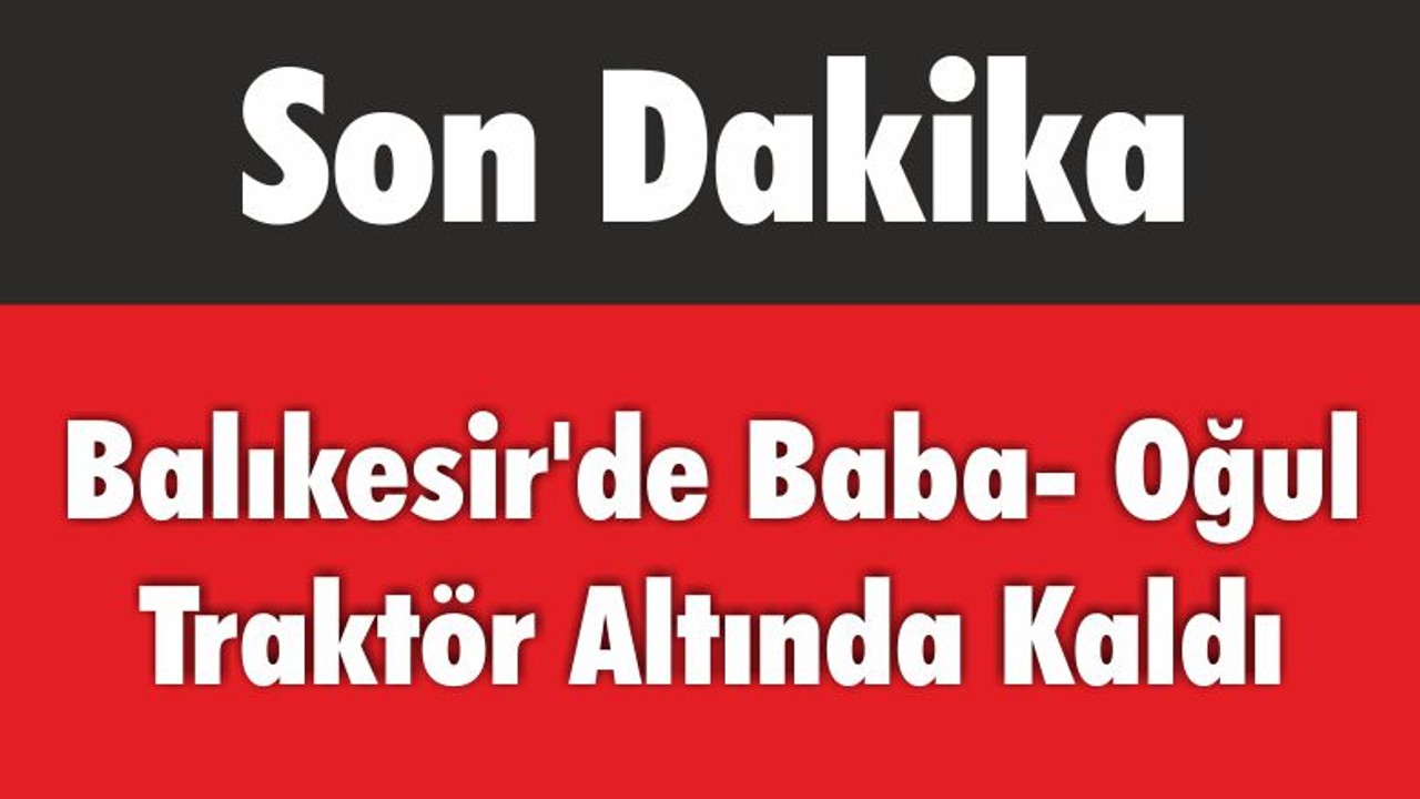 Balıkesir'de Baba- Oğul Traktör Altında Kaldı