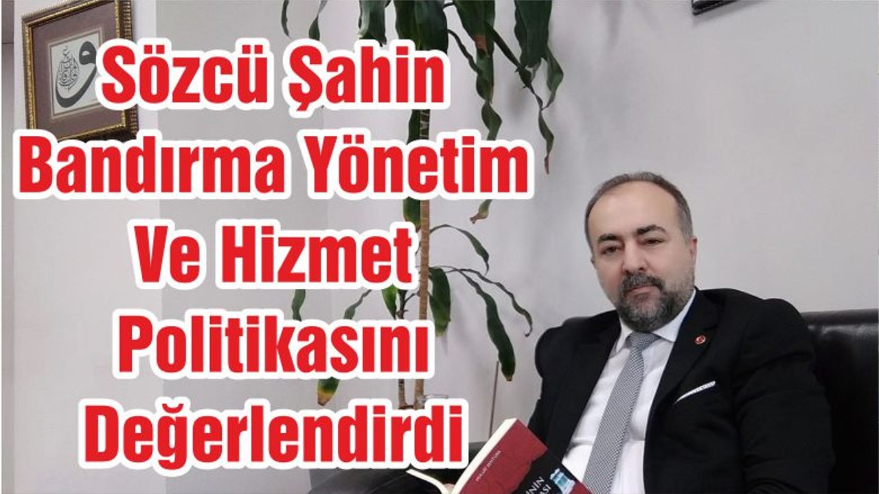 Sözcü Şahin Bandırma Yönetim Ve Hizmet Politikasını Değerlendirdi