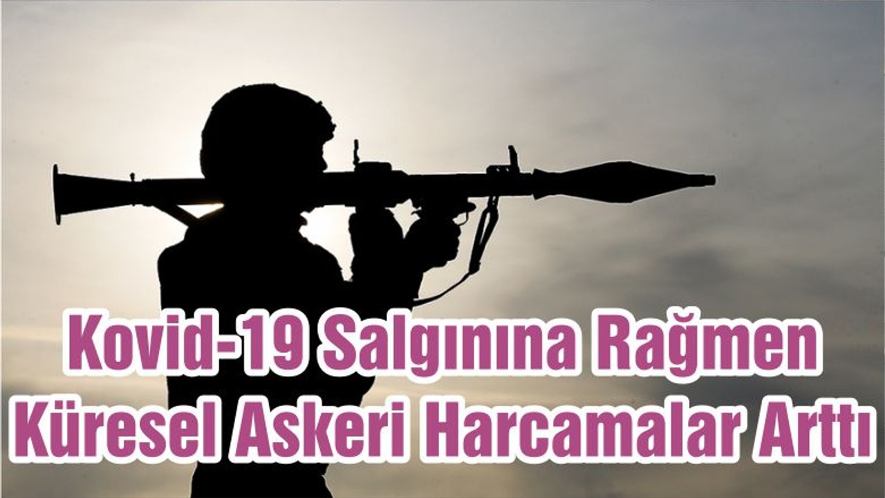 Kovid-19 Salgınına Rağmen Küresel Askeri Harcamalar Arttı