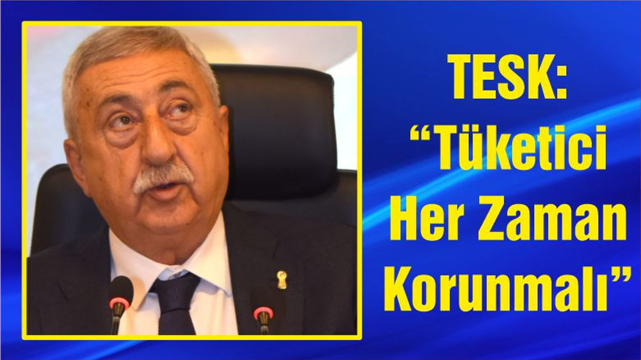 TESK: “Tüketici Her Zaman Korunmalı”
