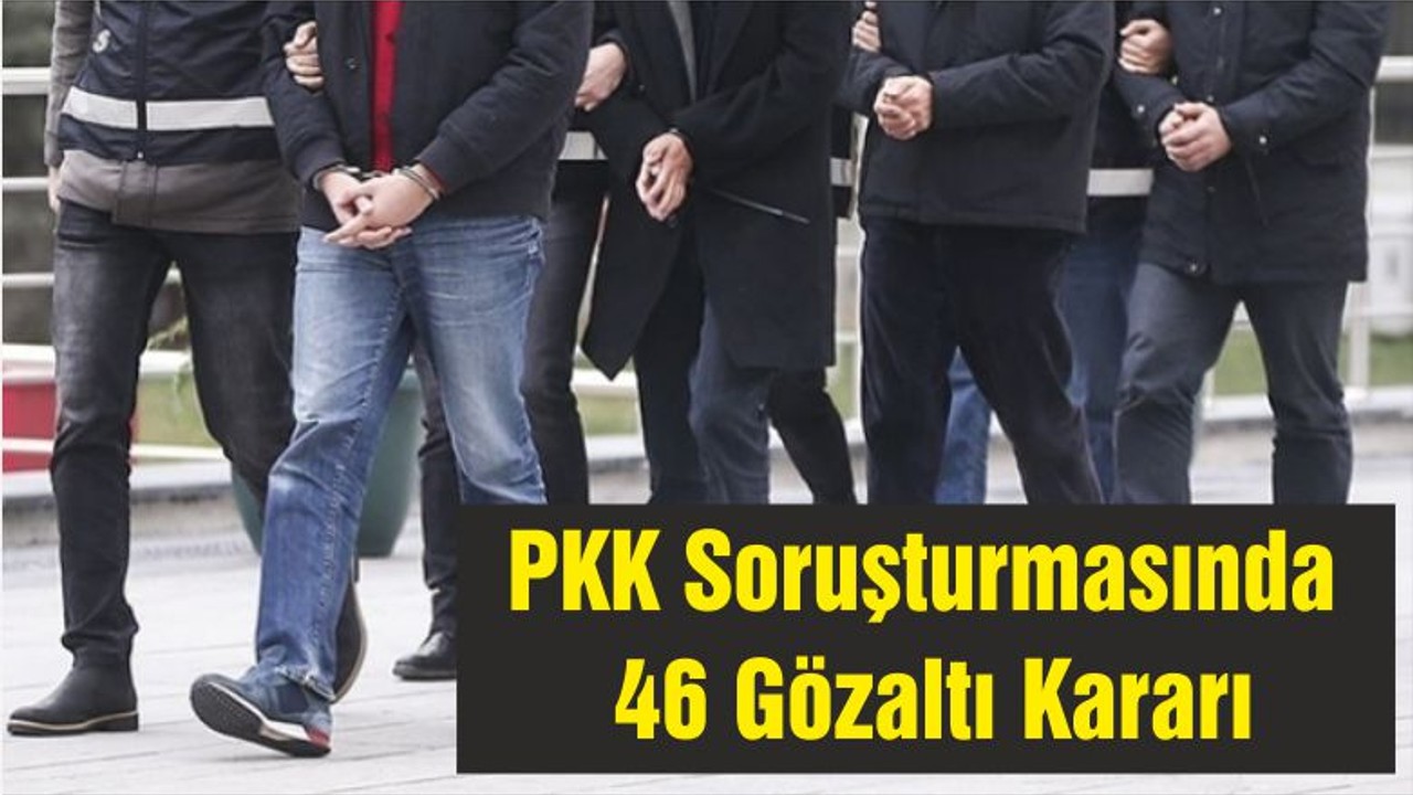 PKK Soruşturmasında 46 Gözaltı Kararı