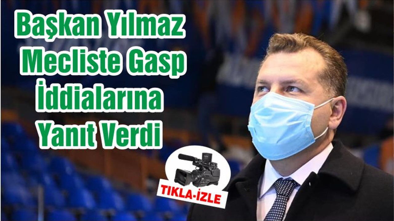 Başkan Yılmaz Mecliste Gasp İddialarına Yanıt Verdi