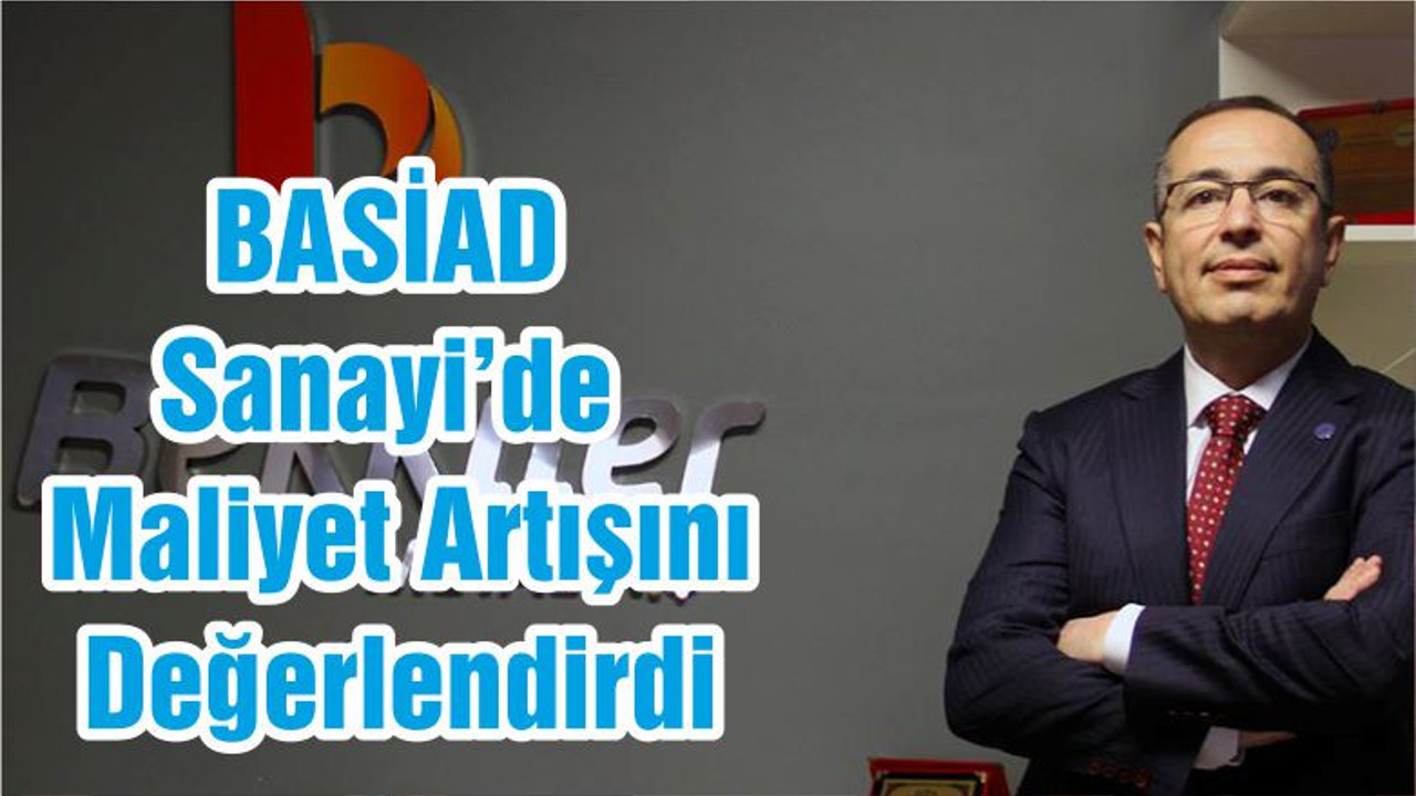 BASİAD Sanayi’de Maliyet Artışını Değerlendirdi
