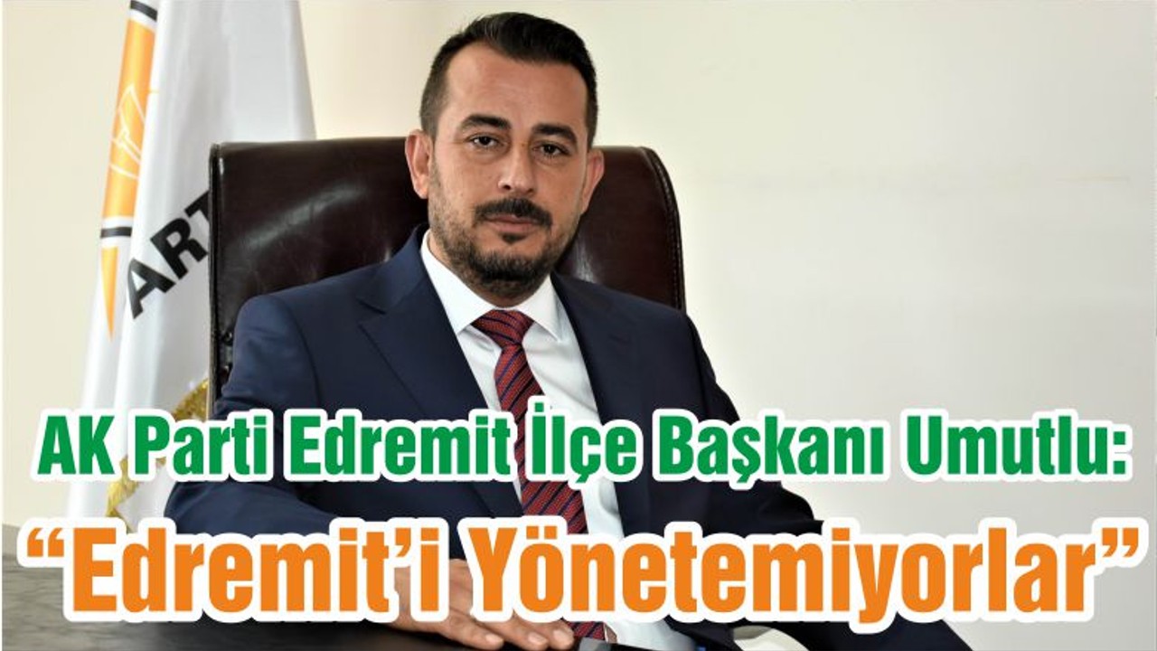 AK Parti Edremit İlçe Başkanı Umutlu: “Edremit’i Yönetemiyorlar”