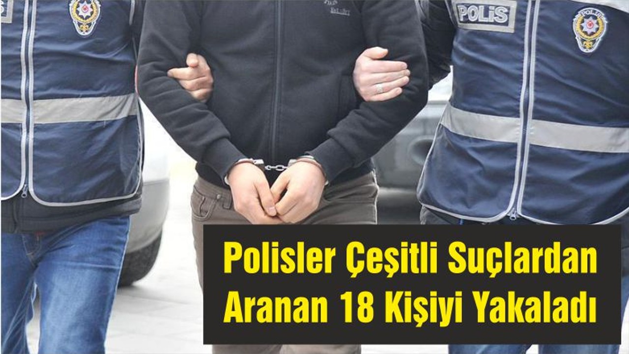 Polisler Çeşitli Suçlardan Aranan 18 Kişiyi Yakaladı