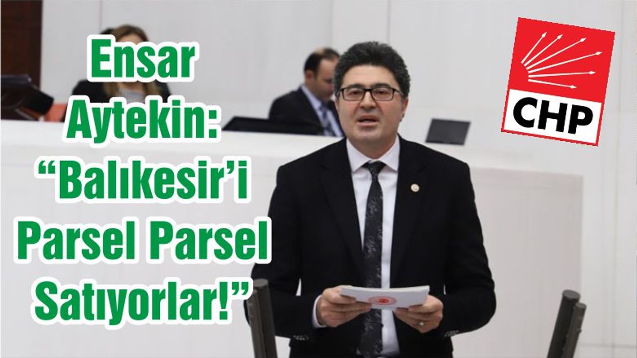 Ensar Aytekin: “Balıkesir’i Parsel Parsel Satıyorlar!”