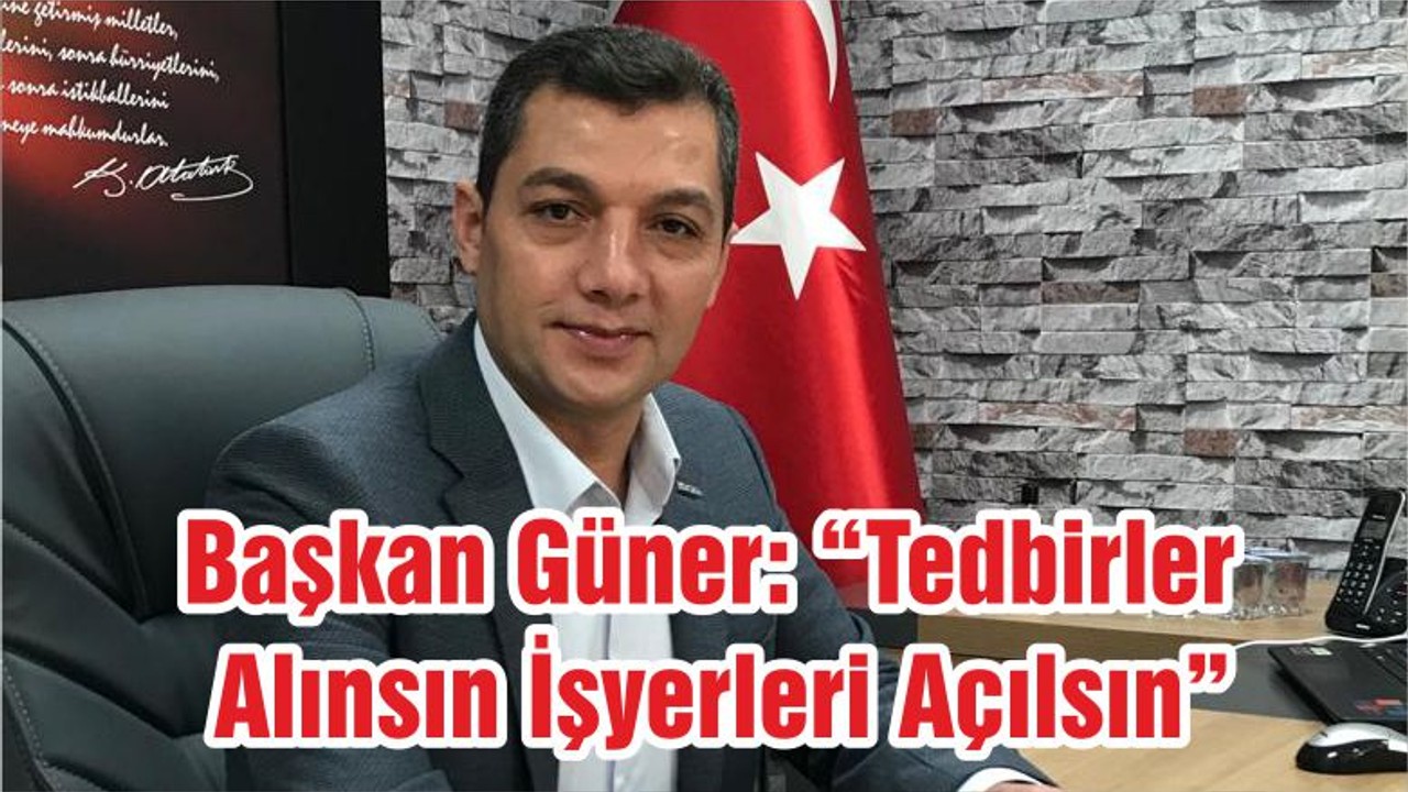 Başkan Güner: “Tedbirler Alınsın İşyerleri Açılsın”