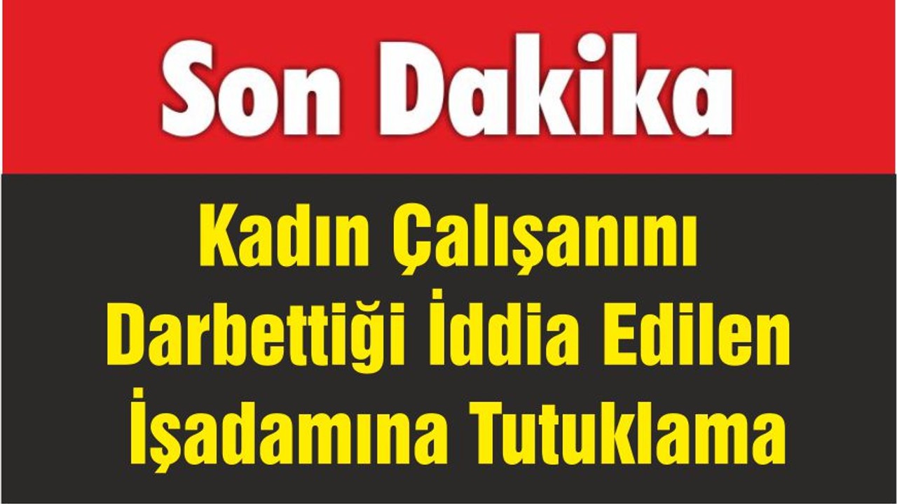 Kadın Çalışanını Darbettiği İddia Edilen İşadamına Tutuklama